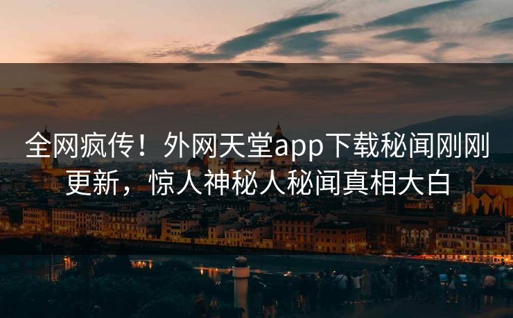 全网疯传！外网天堂app下载秘闻刚刚更新，惊人神秘人秘闻真相大白