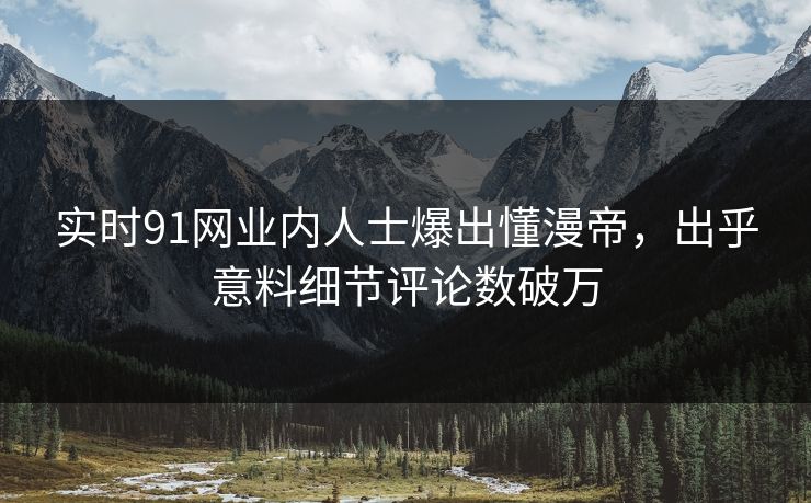 实时91网业内人士爆出懂漫帝，出乎意料细节评论数破万