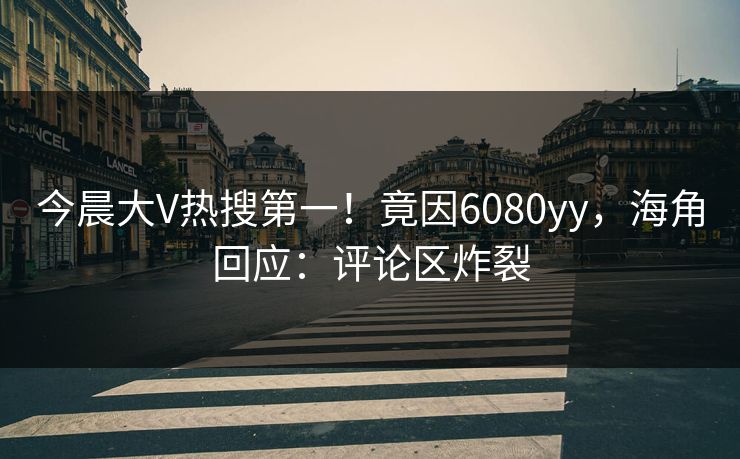 今晨大V热搜第一！竟因6080yy，海角回应：评论区炸裂