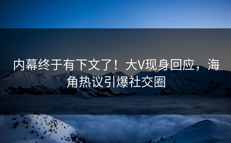 内幕终于有下文了！大V现身回应，海角热议引爆社交圈