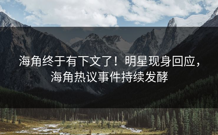 海角终于有下文了！明星现身回应，海角热议事件持续发酵