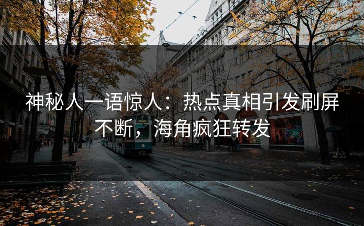 神秘人一语惊人：热点真相引发刷屏不断，海角疯狂转发