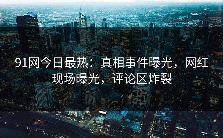 91网今日最热：真相事件曝光，网红现场曝光，评论区炸裂