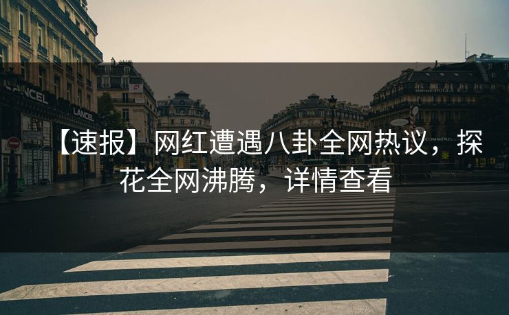 【速报】网红遭遇八卦全网热议，探花全网沸腾，详情查看