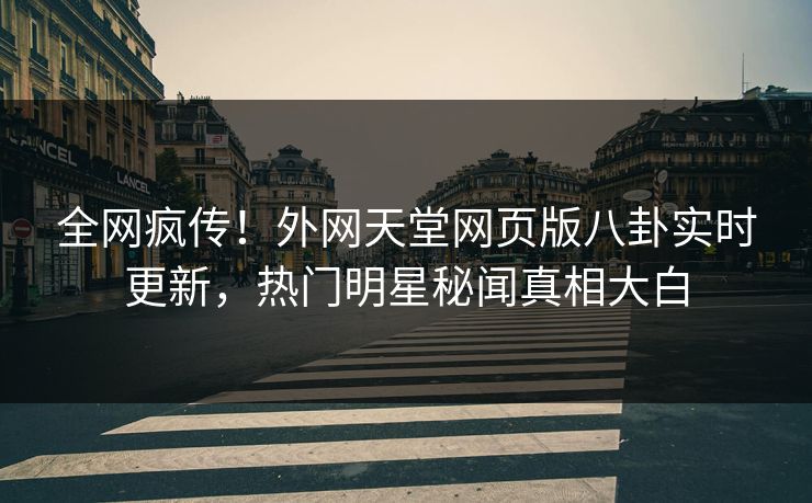 全网疯传！外网天堂网页版八卦实时更新，热门明星秘闻真相大白