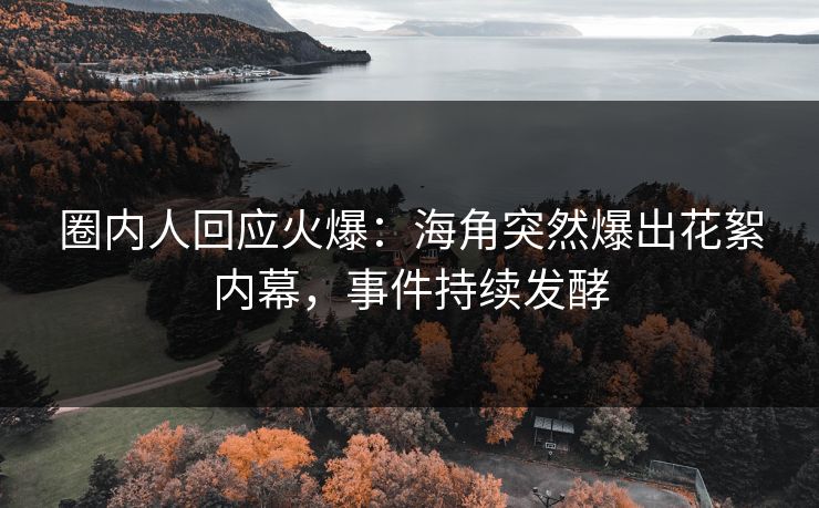 圈内人回应火爆：海角突然爆出花絮内幕，事件持续发酵