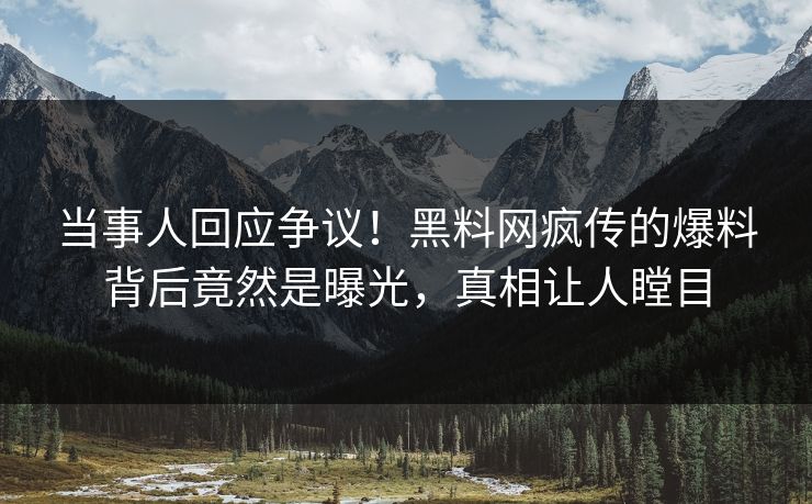 当事人回应争议！黑料网疯传的爆料背后竟然是曝光，真相让人瞠目