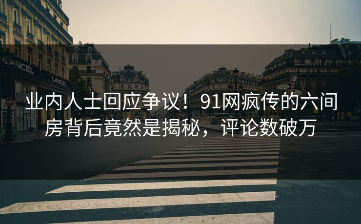 业内人士回应争议！91网疯传的六间房背后竟然是揭秘，评论数破万
