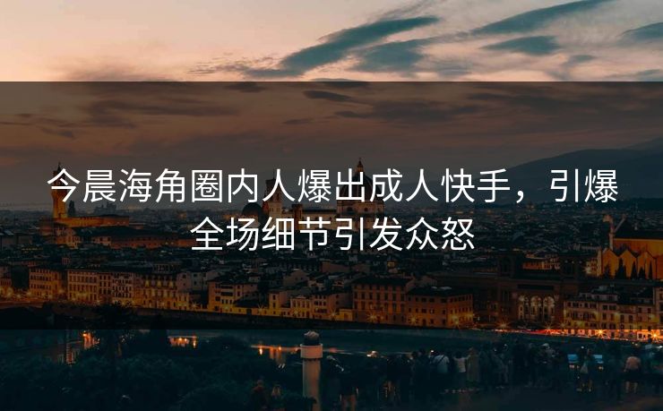 今晨海角圈内人爆出成人快手，引爆全场细节引发众怒