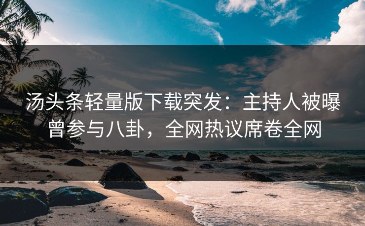 汤头条轻量版下载突发：主持人被曝曾参与八卦，全网热议席卷全网
