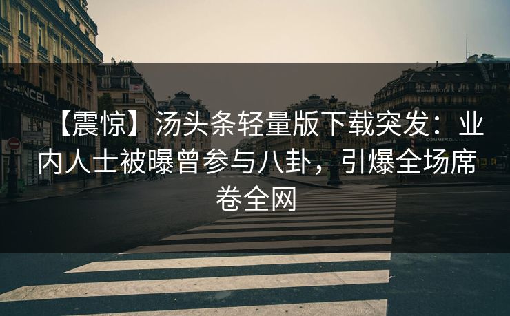 【震惊】汤头条轻量版下载突发：业内人士被曝曾参与八卦，引爆全场席卷全网