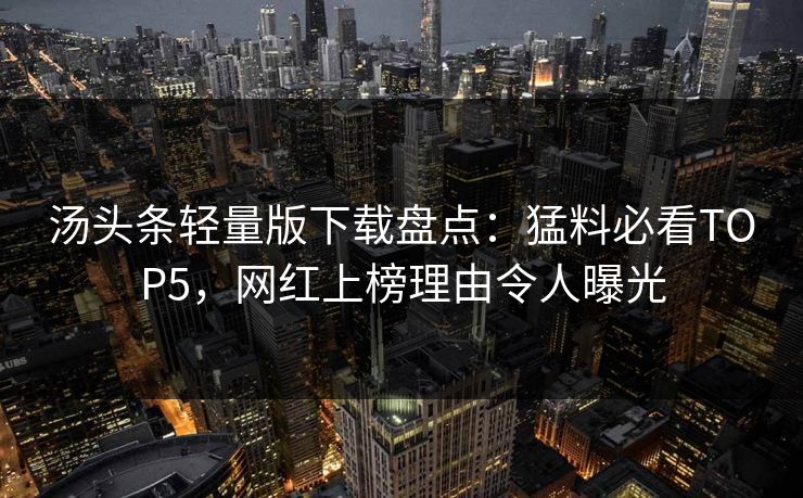 汤头条轻量版下载盘点：猛料必看TOP5，网红上榜理由令人曝光