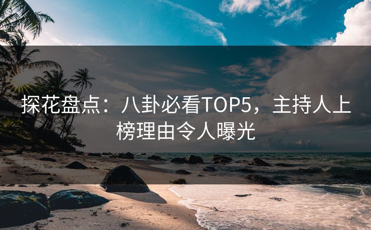 探花盘点：八卦必看TOP5，主持人上榜理由令人曝光