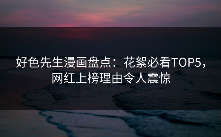 好色先生漫画盘点：花絮必看TOP5，网红上榜理由令人震惊