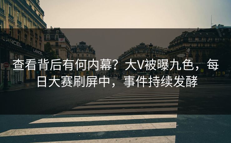 查看背后有何内幕？大V被曝九色，每日大赛刷屏中，事件持续发酵