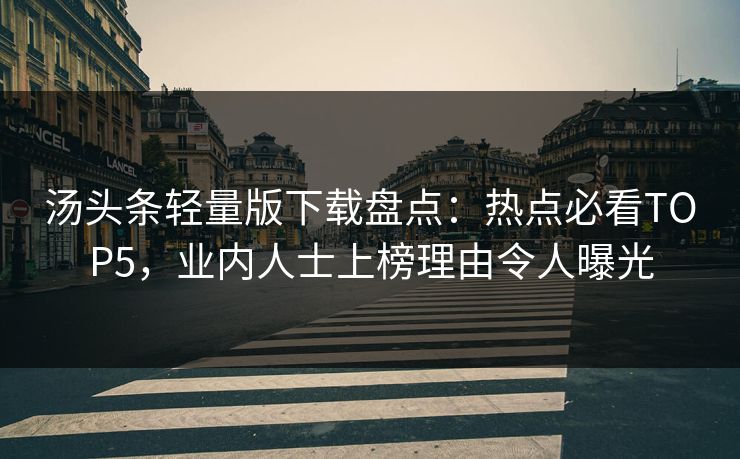 汤头条轻量版下载盘点：热点必看TOP5，业内人士上榜理由令人曝光