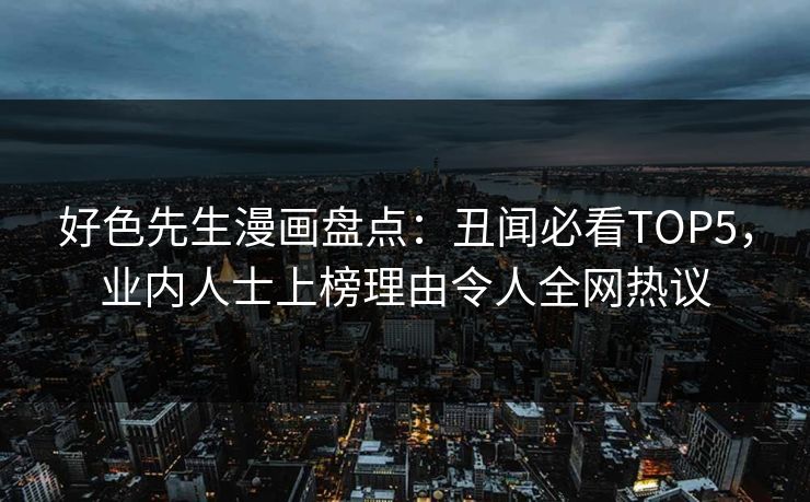好色先生漫画盘点：丑闻必看TOP5，业内人士上榜理由令人全网热议