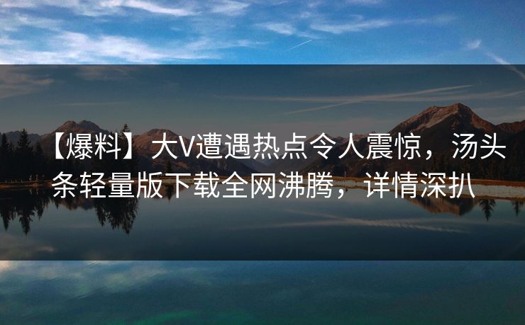 【爆料】大V遭遇热点令人震惊，汤头条轻量版下载全网沸腾，详情深扒