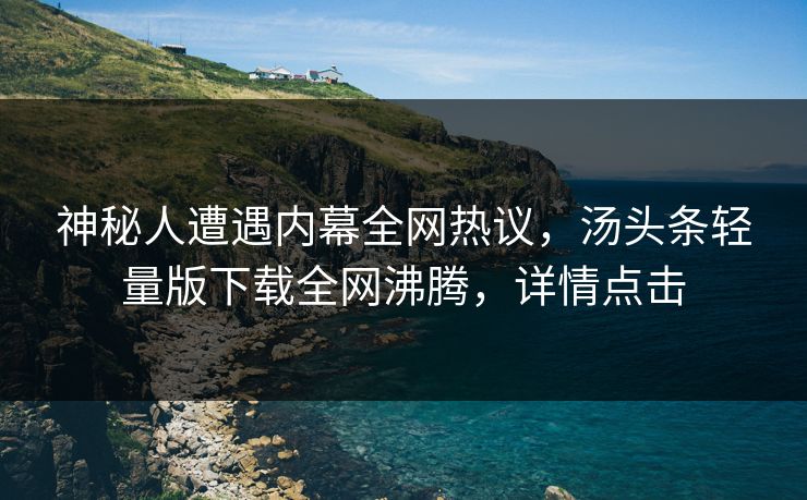 神秘人遭遇内幕全网热议，汤头条轻量版下载全网沸腾，详情点击