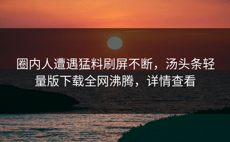 圈内人遭遇猛料刷屏不断，汤头条轻量版下载全网沸腾，详情查看