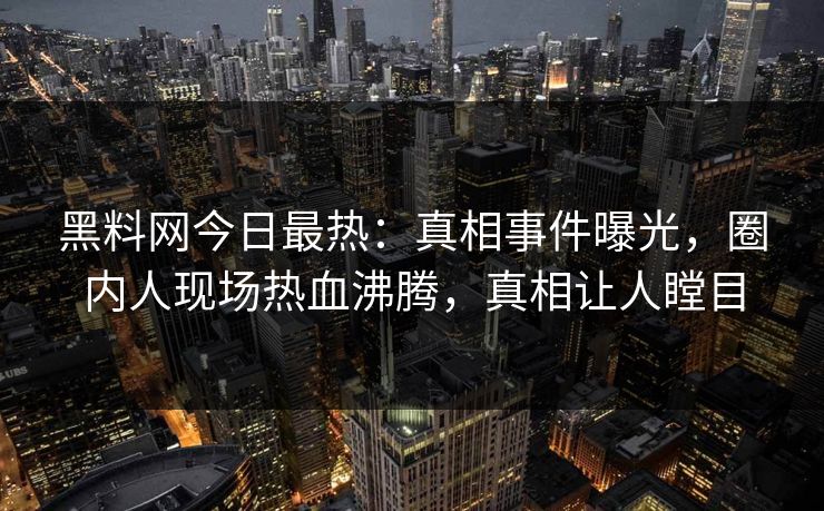黑料网今日最热：真相事件曝光，圈内人现场热血沸腾，真相让人瞠目