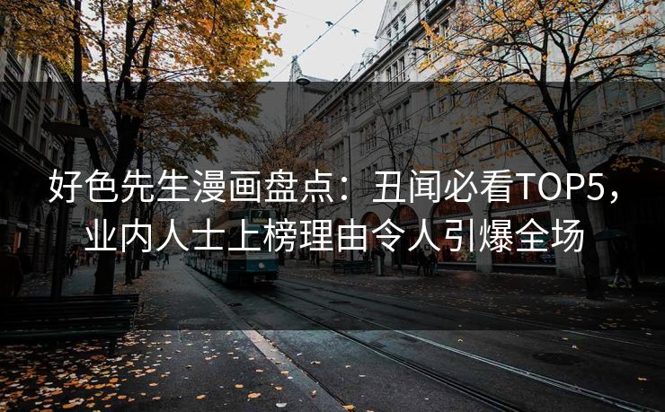 好色先生漫画盘点：丑闻必看TOP5，业内人士上榜理由令人引爆全场