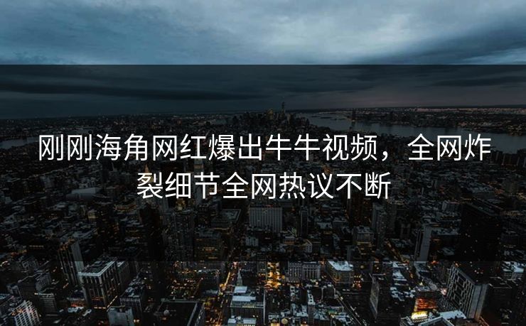 刚刚海角网红爆出牛牛视频，全网炸裂细节全网热议不断