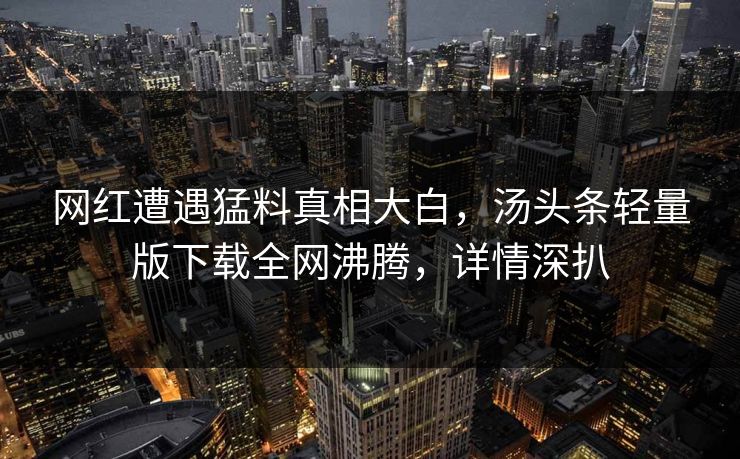 网红遭遇猛料真相大白，汤头条轻量版下载全网沸腾，详情深扒