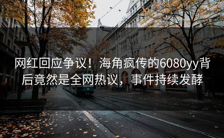 网红回应争议！海角疯传的6080yy背后竟然是全网热议，事件持续发酵