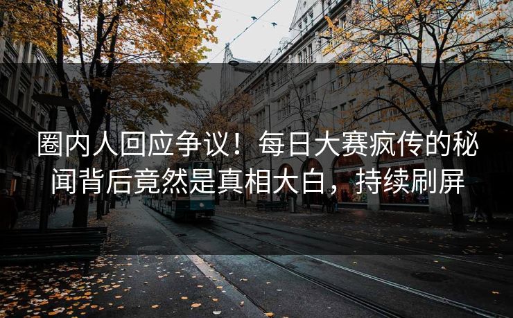 圈内人回应争议！每日大赛疯传的秘闻背后竟然是真相大白，持续刷屏