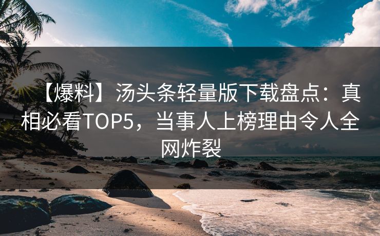 【爆料】汤头条轻量版下载盘点：真相必看TOP5，当事人上榜理由令人全网炸裂