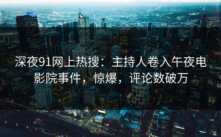 深夜91网上热搜：主持人卷入午夜电影院事件，惊爆，评论数破万
