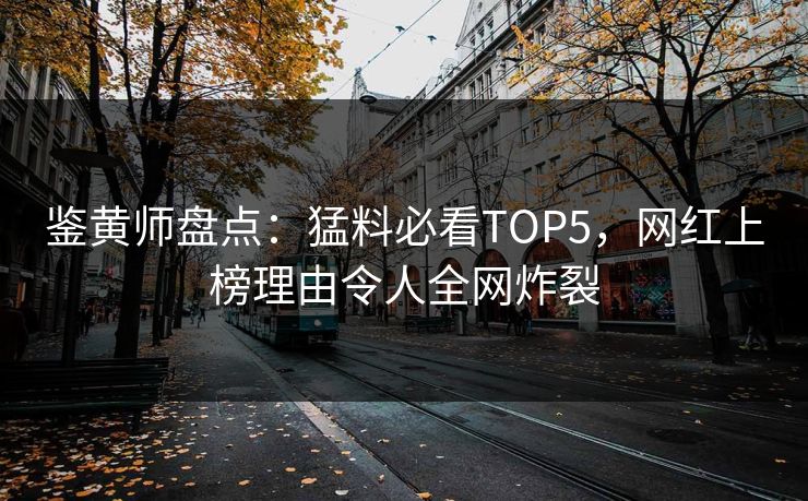 鉴黄师盘点：猛料必看TOP5，网红上榜理由令人全网炸裂