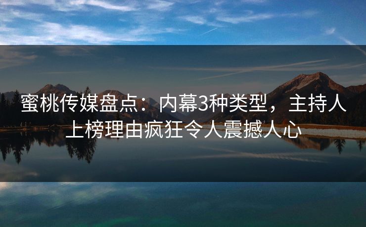 蜜桃传媒盘点：内幕3种类型，主持人上榜理由疯狂令人震撼人心