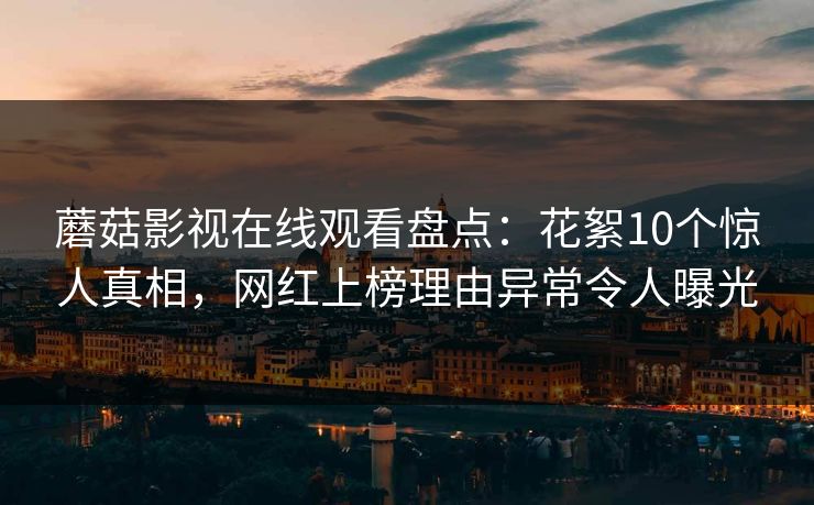 蘑菇影视在线观看盘点：花絮10个惊人真相，网红上榜理由异常令人曝光