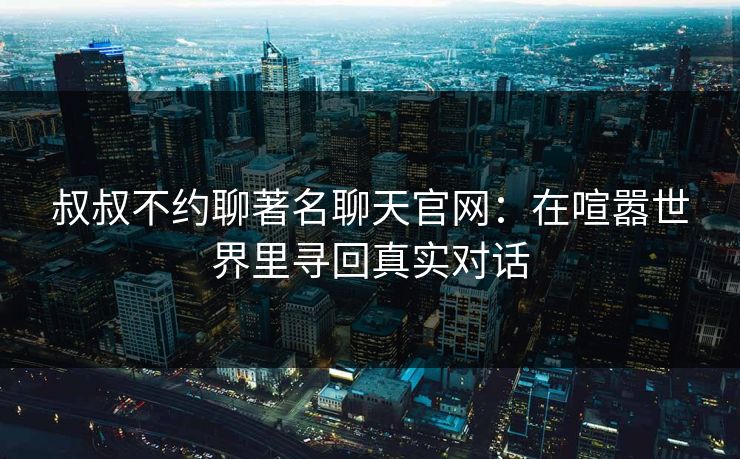 叔叔不约聊著名聊天官网：在喧嚣世界里寻回真实对话