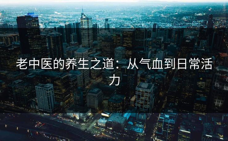 老中医的养生之道：从气血到日常活力