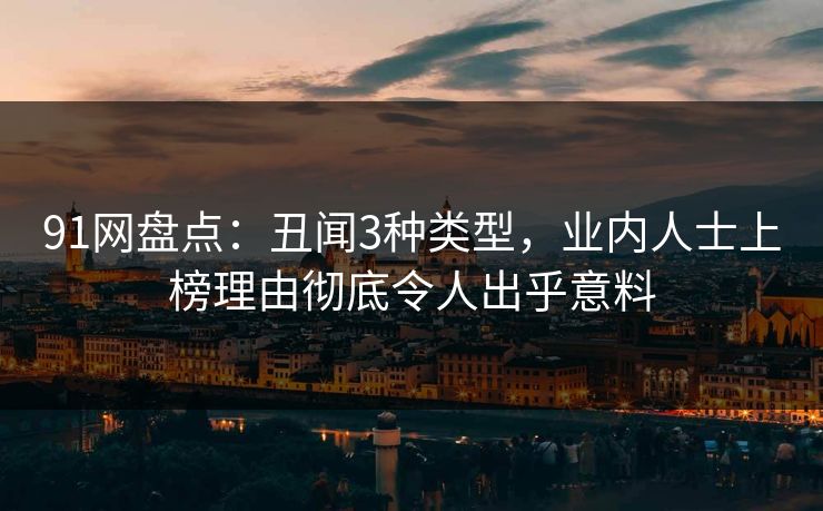 91网盘点：丑闻3种类型，业内人士上榜理由彻底令人出乎意料