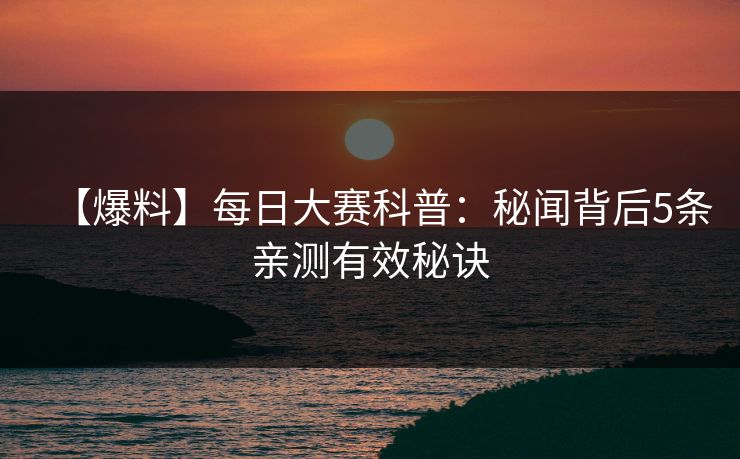 【爆料】每日大赛科普：秘闻背后5条亲测有效秘诀