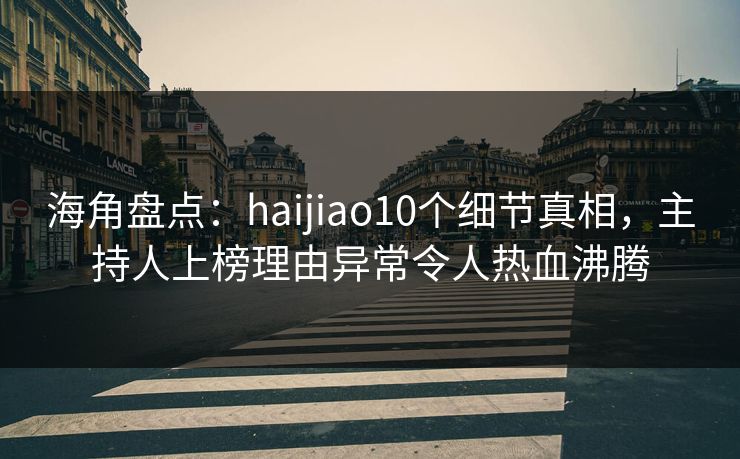 海角盘点：haijiao10个细节真相，主持人上榜理由异常令人热血沸腾