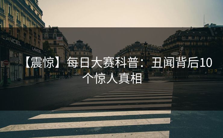 【震惊】每日大赛科普：丑闻背后10个惊人真相