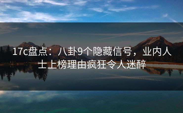17c盘点：八卦9个隐藏信号，业内人士上榜理由疯狂令人迷醉