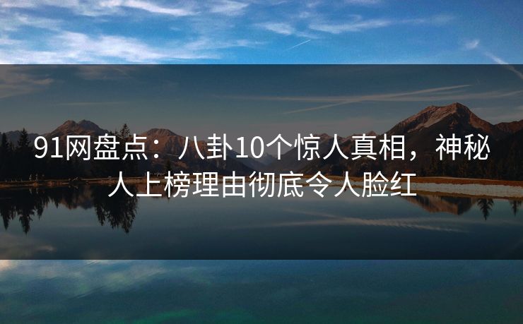 91网盘点：八卦10个惊人真相，神秘人上榜理由彻底令人脸红