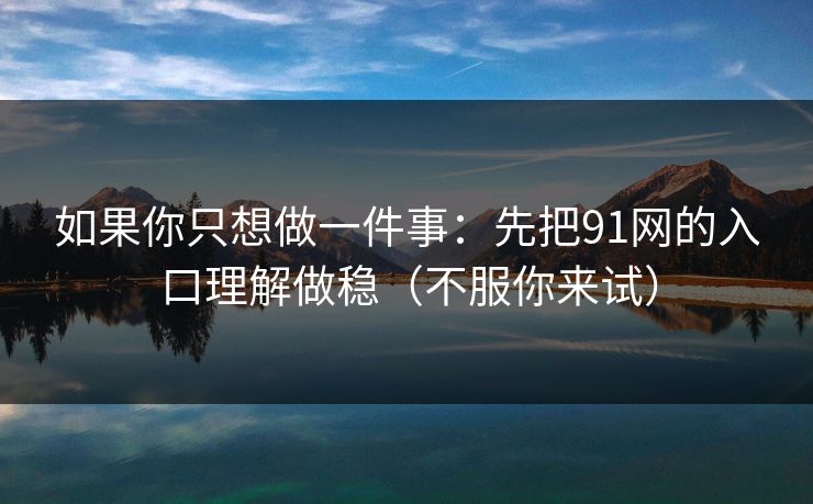 如果你只想做一件事:先把91网的入口理解做稳(不服你来试) 如果你只想做一件事:先把91网的入口理解做稳(不服你来试)