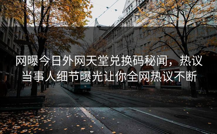 网曝今日外网天堂兑换码秘闻，热议当事人细节曝光让你全网热议不断