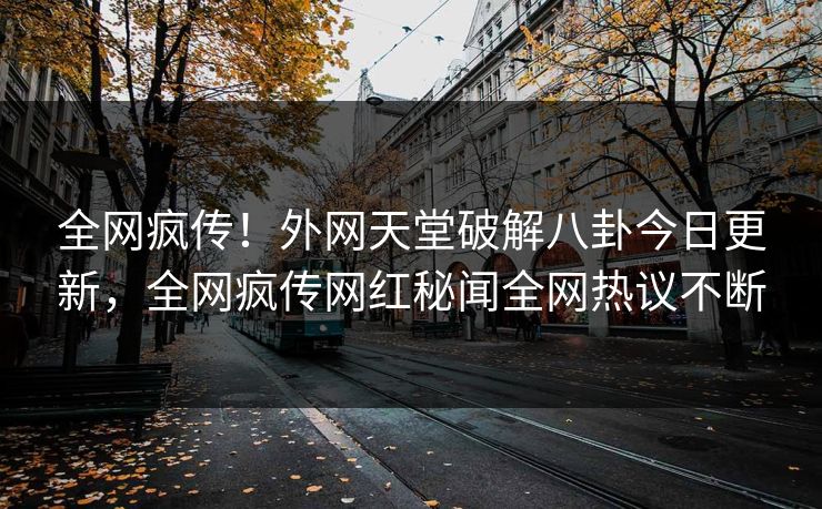 全网疯传！外网天堂破解八卦今日更新，全网疯传网红秘闻全网热议不断