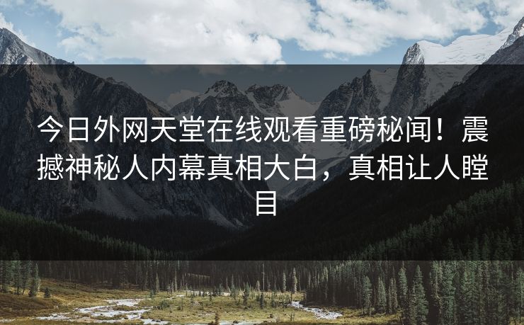 今日外网天堂在线观看重磅秘闻！震撼神秘人内幕真相大白，真相让人瞠目