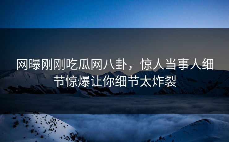 网曝刚刚吃瓜网八卦，惊人当事人细节惊爆让你细节太炸裂