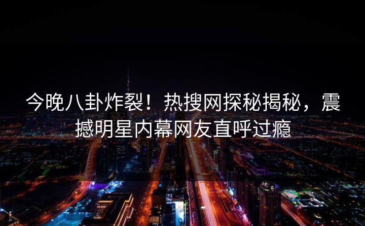今晚八卦炸裂！热搜网探秘揭秘，震撼明星内幕网友直呼过瘾