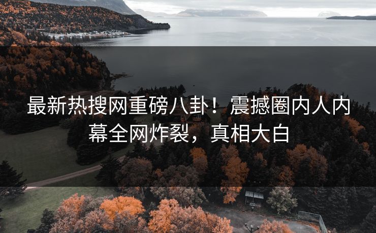 最新热搜网重磅八卦！震撼圈内人内幕全网炸裂，真相大白